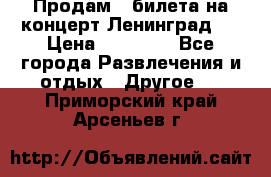 Продам 2 билета на концерт“Ленинград “ › Цена ­ 10 000 - Все города Развлечения и отдых » Другое   . Приморский край,Арсеньев г.